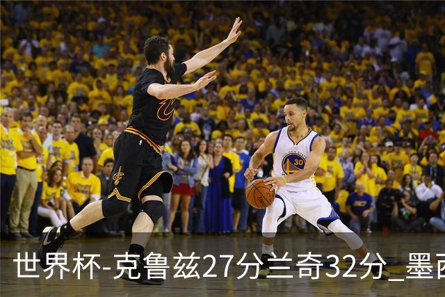 世界杯-克鲁兹27分兰奇32分 墨西哥力克新西兰